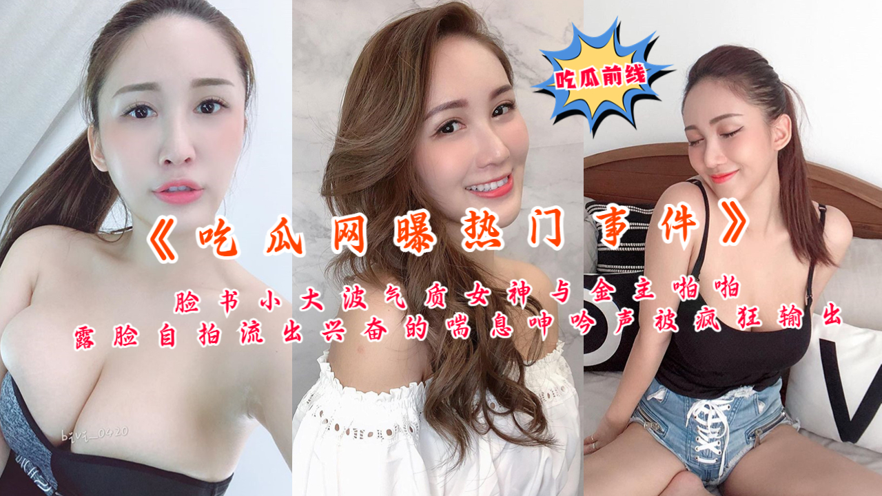 脸书小大波气质女神与金主啪啪露脸自拍流出兴奋的喘息呻吟声被疯狂输出