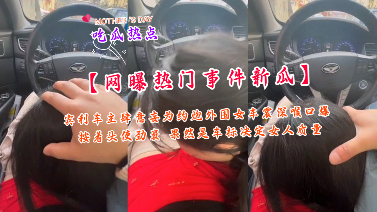 【网曝热门事件新瓜】宾利车主肆意妄为约炮外围女车震深喉口爆 按着头使劲裹 果然是车标决定女人质量