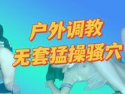 户外调教 无套猛操骚屄 内射白虎嫩屄