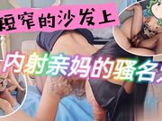 短窄的沙发上内射了亲妈的骚名穴淫水直流